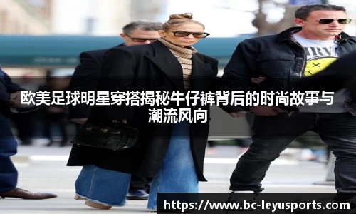 欧美足球明星穿搭揭秘牛仔裤背后的时尚故事与潮流风向